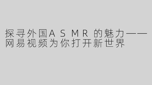 探寻外国ASMR的魅力——网易视频为你打开新世界