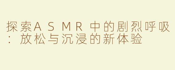探索ASMR中的剧烈呼吸：放松与沉浸的新体验