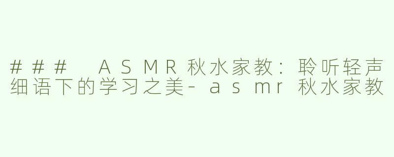 ### ASMR秋水家教：聆听轻声细语下的学习之美-asmr秋水家教