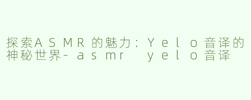 探索ASMR的魅力：Yelo音译的神秘世界-asmr yelo音译