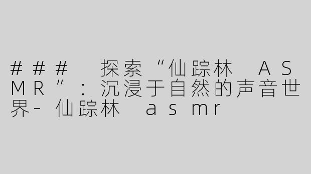 ### 探索“仙踪林 ASMR”：沉浸于自然的声音世界