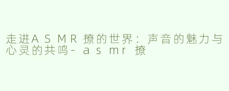 走进ASMR撩的世界：声音的魅力与心灵的共鸣