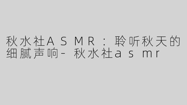 秋水社ASMR：聆听秋天的细腻声响-秋水社asmr