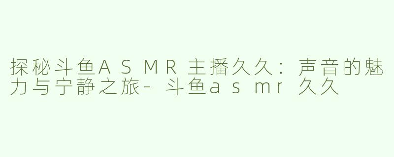 探秘斗鱼ASMR主播久久：声音的魅力与宁静之旅