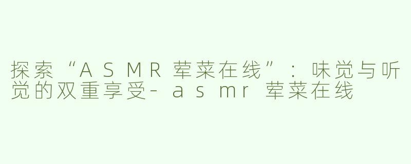 探索“ASMR荤菜在线”：味觉与听觉的双重享受-asmr荤菜在线