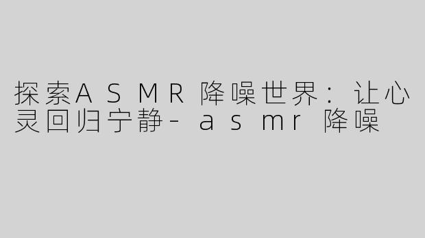 探索ASMR降噪世界：让心灵回归宁静-asmr降噪