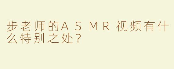 步老师的ASMR视频有什么特别之处？