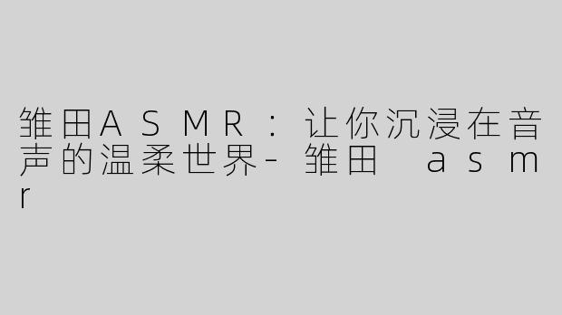 雏田ASMR：让你沉浸在音声的温柔世界