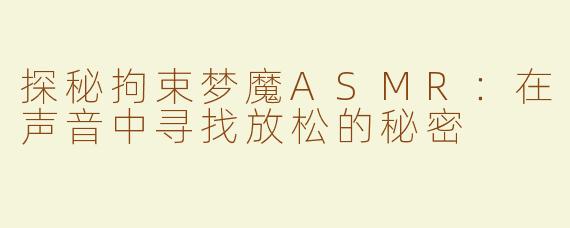 探秘拘束梦魔ASMR：在声音中寻找放松的秘密