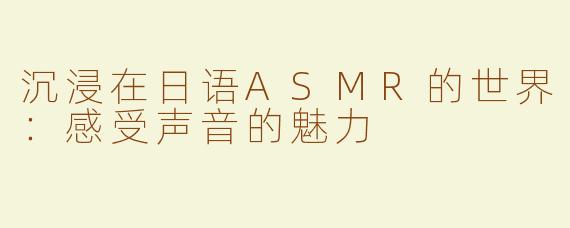 沉浸在日语ASMR的世界：感受声音的魅力