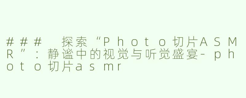 ### 探索“Photo切片ASMR”：静谧中的视觉与听觉盛宴-photo切片asmr