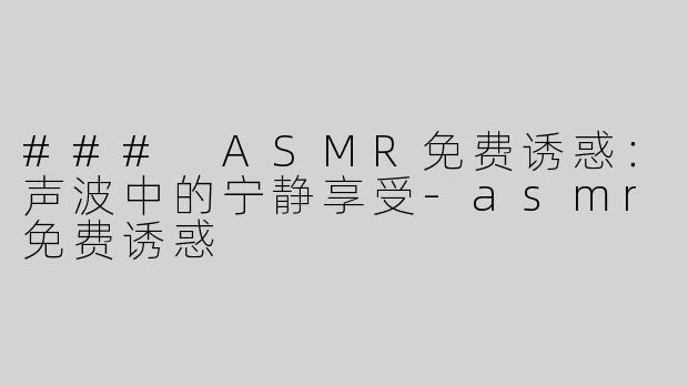 ### ASMR免费诱惑：声波中的宁静享受-asmr免费诱惑
