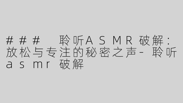 ### 聆听ASMR破解：放松与专注的秘密之声-聆听asmr破解