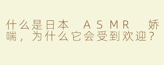什么是日本 ASMR 娇喘，为什么它会受到欢迎？