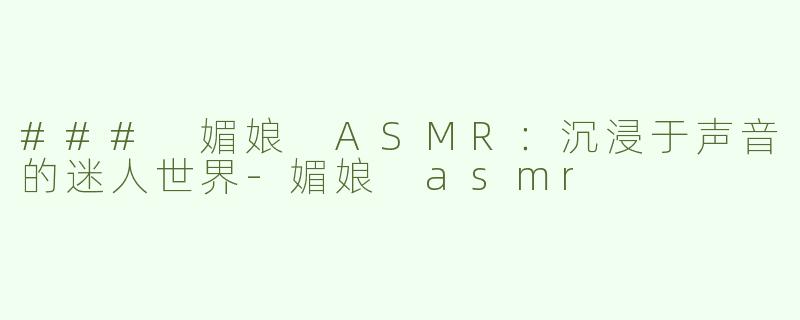### 媚娘 ASMR：沉浸于声音的迷人世界-媚娘 asmr
