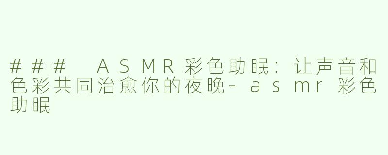 ### ASMR彩色助眠：让声音和色彩共同治愈你的夜晚-asmr彩色助眠