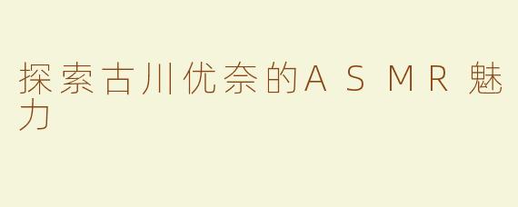 探索古川优奈的ASMR魅力