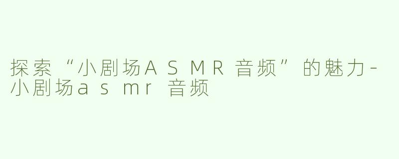 探索“小剧场ASMR音频”的魅力-小剧场asmr音频