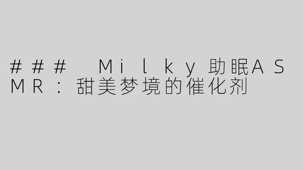 ### Milky助眠ASMR：甜美梦境的催化剂