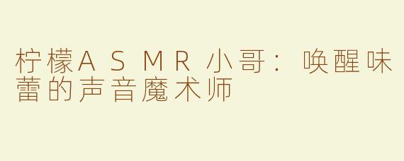 柠檬ASMR小哥：唤醒味蕾的声音魔术师