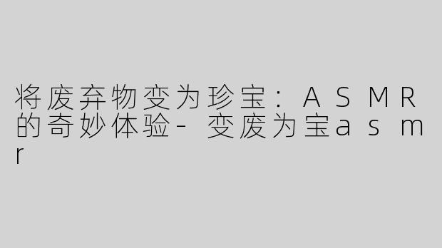 将废弃物变为珍宝：ASMR的奇妙体验-变废为宝asmr