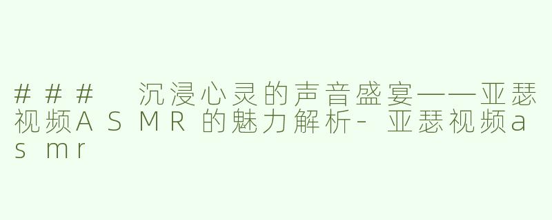 ### 沉浸心灵的声音盛宴——亚瑟视频ASMR的魅力解析