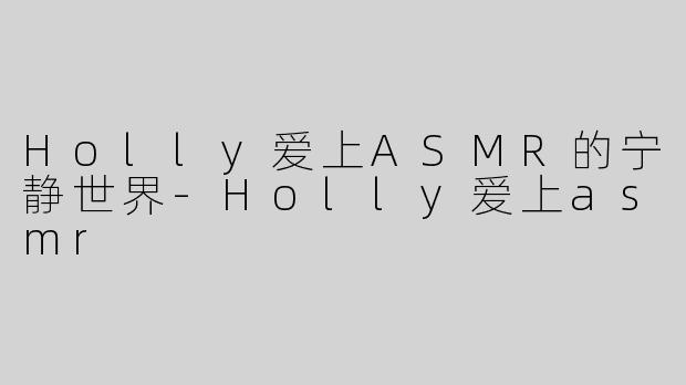 Holly爱上ASMR的宁静世界-Holly爱上asmr