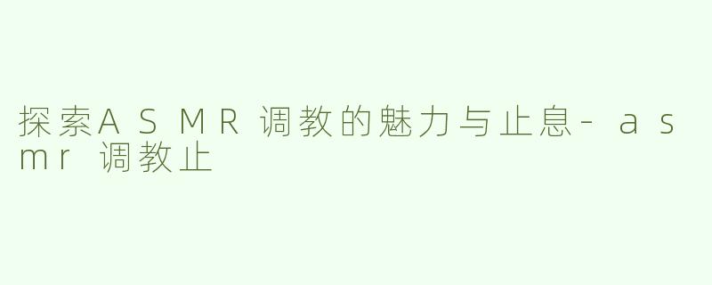 探索ASMR调教的魅力与止息