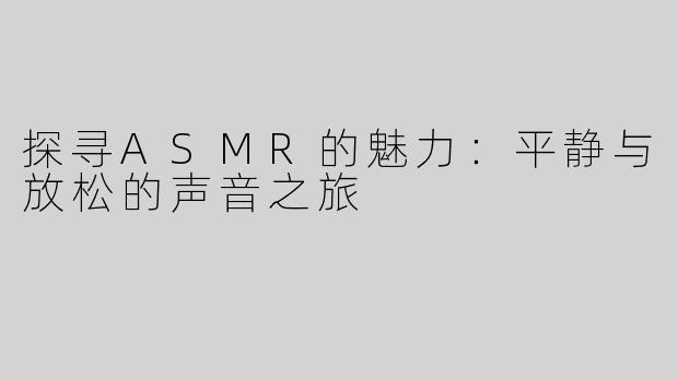 探寻ASMR的魅力：平静与放松的声音之旅
