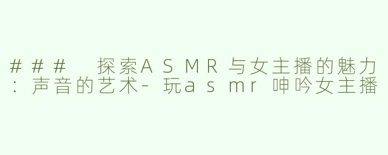 ### 探索ASMR与女主播的魅力：声音的艺术