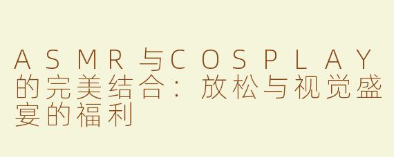 ASMR与COSPLAY的完美结合：放松与视觉盛宴的福利