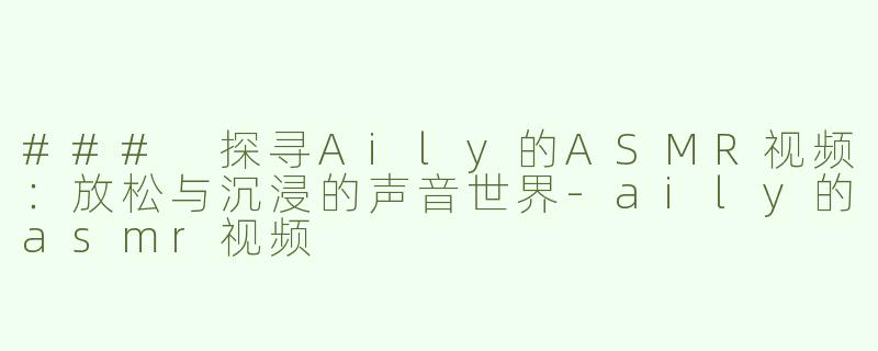 ### 探寻Aily的ASMR视频：放松与沉浸的声音世界