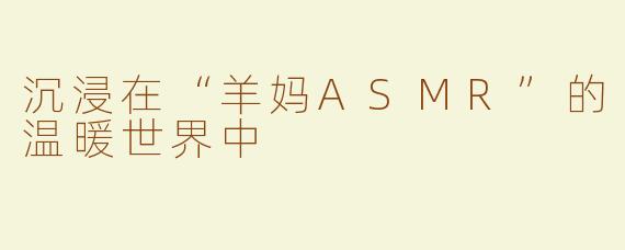 沉浸在“羊妈ASMR”的温暖世界中