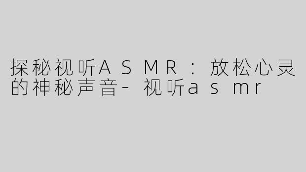 探秘视听ASMR：放松心灵的神秘声音