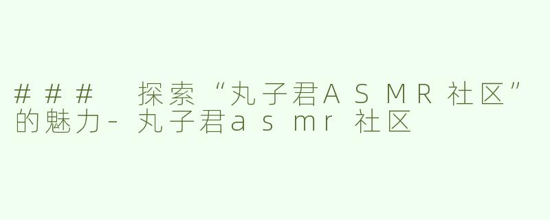 ### 探索“丸子君ASMR社区”的魅力-丸子君asmr社区