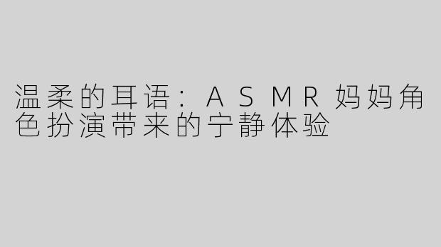 温柔的耳语：ASMR妈妈角色扮演带来的宁静体验