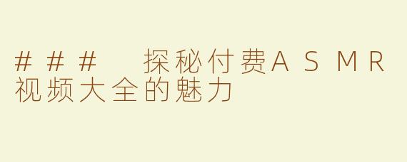 ### 探秘付费ASMR视频大全的魅力