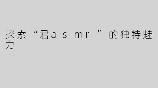 探索“君asmr”的独特魅力