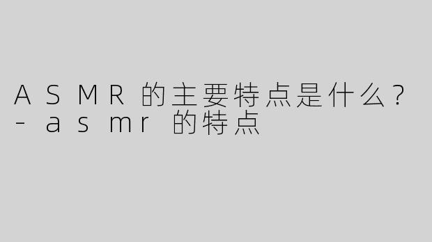 ASMR的主要特点是什么？