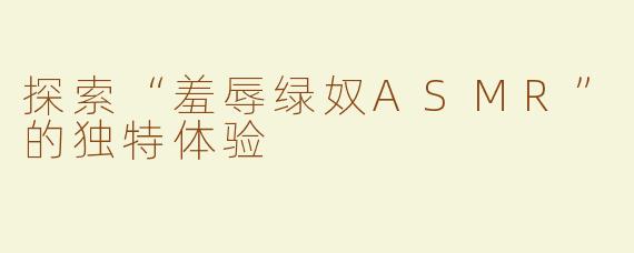 探索“羞辱绿奴ASMR”的独特体验