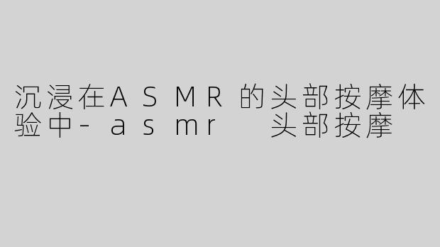 沉浸在ASMR的头部按摩体验中