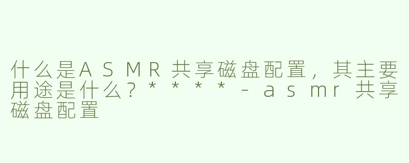 什么是ASMR共享磁盘配置，其主要用途是什么？****