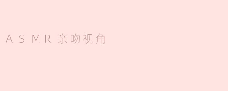 什么是ASMR亲吻视角，它为什么会让人感到放松？
