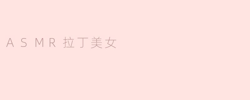 为什么ASMR拉丁美女会那么受欢迎？