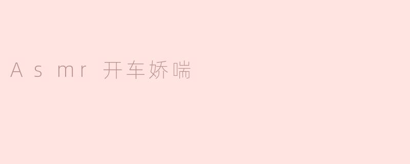 ### ASMR开车娇喘：感受宁静与刺激的完美结合