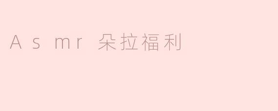 ### 探索ASMR朵拉福利：带你进入宁静与放松的世界