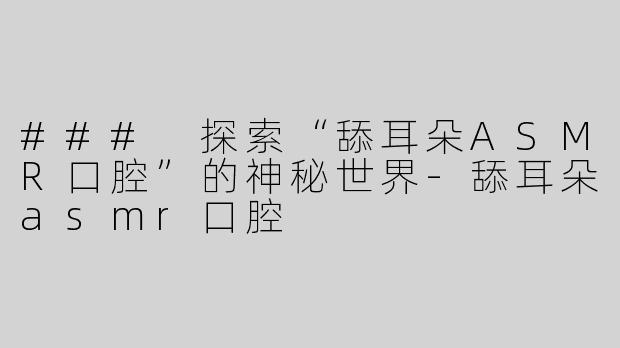 ### 探索“舔耳朵ASMR口腔”的神秘世界-舔耳朵asmr口腔