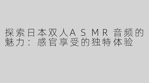 探索日本双人ASMR音频的魅力：感官享受的独特体验
