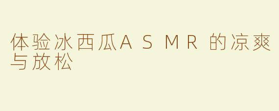体验冰西瓜ASMR的凉爽与放松