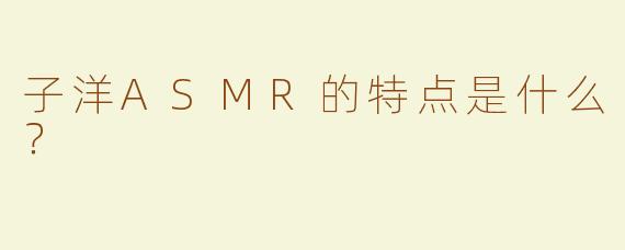 子洋ASMR的特点是什么？  